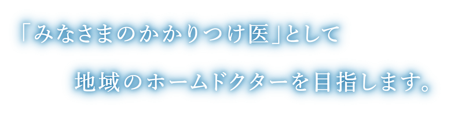 「みなさまのかかりつけ医」として地域のホームドクターを目指します。